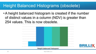 Height Balanced Histograms (obsolete)
•A height balanced histogram is created if the number
of distinct values in a column (NDV) is greater than
254 values. This is now obsolete.
Height balanced histogram
http://brillix.co.il60
 