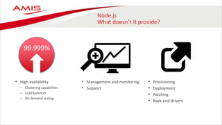Node.js
What doesn’t it provide?
• High availability
– Clustering capabilities
– Load balancer
– On demand scaling
• Management and monitoring
• Support
• Provisioning
• Deployment
• Patching
• Back-end drivers
99.999%
 