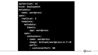 apiVersion: v1
kind: Deployment
metadata:
name: wordpress
spec:
replicas: 2
template:
metadata:
labels:
app: wordpress
spec:
containers:
- name: wordpress
image: bitnami/wordpress:4.7-r0
ports:
- containerPort: 80
 