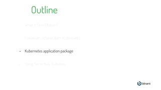 Outline
- What is Cloud Native?
- Container orchestration: Kubernetes
- Kubernetes application package
- Going Serverless: Kubeless
 