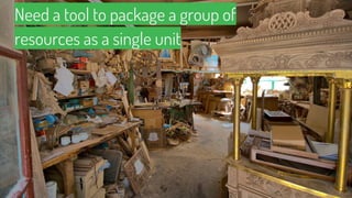 Need a tool to package a group of
resources as a single unit
 