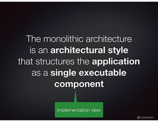 @crichardson
The monolithic architecture
is an architectural style
that structures the application
as a single executable
component
Implementation view
 