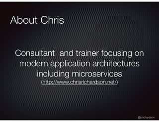 @crichardson
About Chris
Consultant and trainer focusing on
modern application architectures
including microservices
(http://www.chrisrichardson.net/)
 