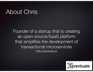 @crichardson
About Chris
Founder of a startup that is creating
an open-source/SaaS platform
that simpliﬁes the development of
transactional microservices
(http://eventuate.io)
 