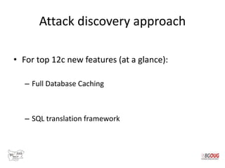 Attack discovery approach
• For top 12c new features (at a glance):
– Full Database Caching
– SQL translation framework
 