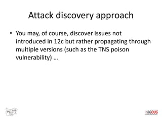 Attack discovery approach
• You may, of course, discover issues not
introduced in 12c but rather propagating through
multiple versions (such as the TNS poison
vulnerability) …
 