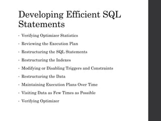 Developing Efficient SQL
Statements
• Verifying Optimizer Statistics
• Reviewing the Execution Plan
• Restructuring the SQL Statements
• Restructuring the Indexes
• Modifying or Disabling Triggers and Constraints
• Restructuring the Data
• Maintaining Execution Plans Over Time
• Visiting Data as Few Times as Possible
• Verifying Optimizer
 