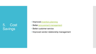 5. Cost
Savings
• Improved inventory planning
• Better procurement management
• Better customer service
• Improved vendor relationship management
 