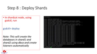 Step 8 : Deploy Shards
• In shardcat node, using
gsdctl, run
gsdctl> deploy
Note: This will create the
databases in shard1 and
shard2 using dbca and create
listeners automatically
 