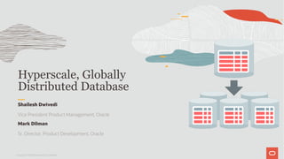 Hyperscale, Globally
Distributed Database
Copyright © 2019 Oracle and/or its affiliates.
Shailesh Dwivedi
Vice President Product Management, Oracle
Mark Dilman
Sr. Director, Product Development, Oracle
 