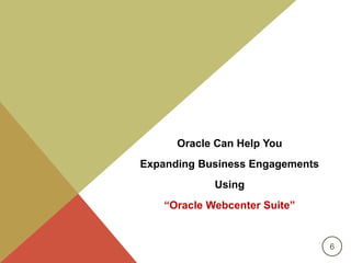Oracle Can Help You 
Expanding Business Engagements 
Using 
“Oracle Webcenter Suite” 
6 
 
