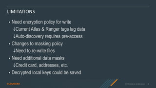 © 2019 Cloudera, Inc. All rights reserved. 34
LIMITATIONS
• Need encryption policy for write
Current Atlas & Ranger tags lag data
Auto-discovery requires pre-access
• Changes to masking policy
Need to re-write files
• Need additional data masks
Credit card, addresses, etc.
• Decrypted local keys could be saved
 