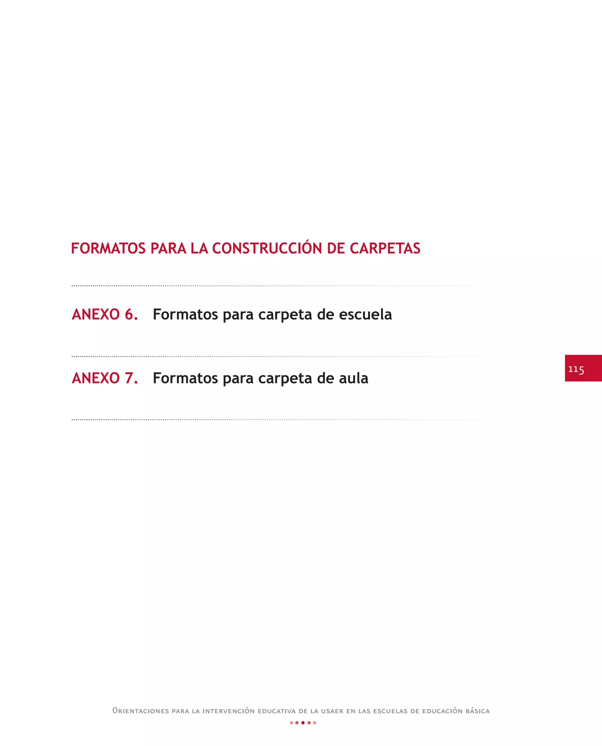 115
Orientaciones para la intervención educativa de la usaer en las escuelas de educación básica
FORMATOS PARA LA CONSTRUCCIÓN DE CARPETAS
ANEXO 6.
ANEXO 7.
Formatos para carpeta de escuela
Formatos para carpeta de aula
 