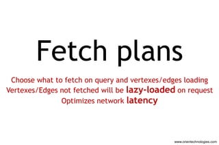 Fetch plans
 Choose what to fetch on query and vertexes/edges loading
Vertexes/Edges not fetched will be lazy-loaded on request
               Optimizes network latency




                                              www.orientechnologies.com
 