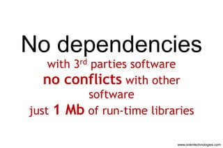 No dependencies
    with 3rd parties software
   no conflicts with other
            software
just 1 Mb of run-time libraries

                           www.orientechnologies.com
 