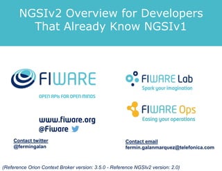 Contact twitter
@fermingalan
Contact email
fermin.galanmarquez@telefonica.com
(Reference Orion Context Broker version: 3.5.0 - Reference NGSIv2 version: 2.0)
NGSIv2 Overview for Developers
That Already Know NGSIv1
 