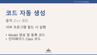 2018 iFunFactory Dev Day
출력: C++ 코드
서버 프로그램 빌드 시 실행
• Model 생성 및 등록 코드
• 인터페이스 Class 코드
코드 자동 생성
 