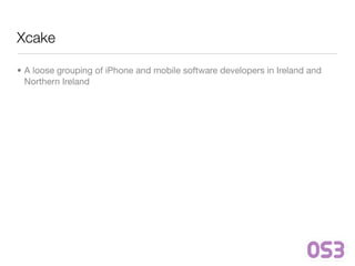 Xcake

• A loose grouping of iPhone and mobile software developers in Ireland and
  Northern Ireland
 