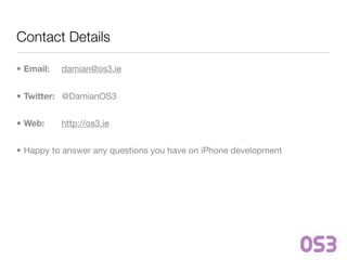 Contact Details

• Email:   damian@os3.ie


• Twitter: @DamianOS3


• Web:     http://os3.ie


• Happy to answer any questions you have on iPhone development
 