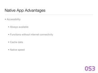 Native App Advantages

• Accessibility


   • Always available


   • Functions without internet connectivity


   • Cache data


   • Native speed
 