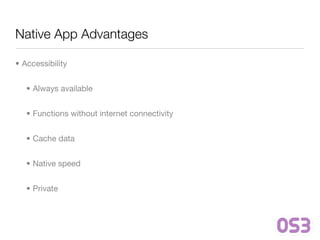 Native App Advantages

• Accessibility


   • Always available


   • Functions without internet connectivity


   • Cache data


   • Native speed


   • Private
 