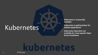 Kubernetes
• Kubernetes is universally
available
• Kubernetes is getting better for
stateful applications
• Kubernetes Operators are
available for most popular Open
Source Databases
© Percona
36
 