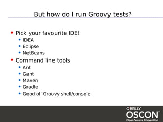 But how do I run Groovy tests?

• Pick your favourite IDE!
   • IDEA
   • Eclipse
   • NetBeans
• Command line tools
   • Ant
   • Gant
   • Maven
   • Gradle
   • Good ol’ Groovy shell/console
 