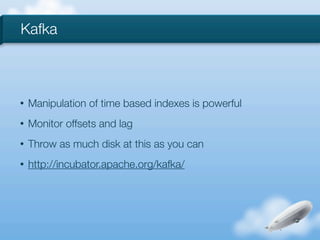Kafka



•   Manipulation of time based indexes is powerful
•   Monitor offsets and lag
•   Throw as much disk at this as you can
•   http://incubator.apache.org/kafka/
 
