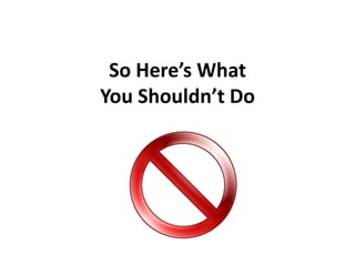 So Here’s What
You Shouldn’t Do
 