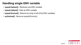 Handling single ENV variable
! syscall.Getenv() : Retrieves one ENV variable
! syscall.Setenv() : Sets an ENV variable
! syscall.Environ() : Returns an array of all of the ENV variables
! os.Environ() : Same as syscall.Environ()
 
