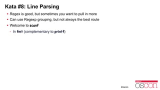 Kata #8: Line Parsing
! Regex is good, but sometimes you want to pull in more
! Can use Regexp grouping, but not always the best route
! Welcome to scanf
- In fmt (complementary to printf)
 