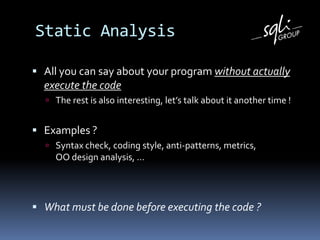 StaticAnalysisAll youcansay about your program withoutactuallyexecute the codeThe restisalsointeresting, let’s talk about itanother time !Examples ?Syntax check, coding style, anti-patterns, metrics,                OO design analysis, …What must bedonebeforeexecuting the code ?