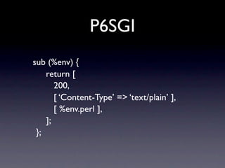 P6SGI
sub (%env) {
    return [
       200,
       [ ‘Content-Type’ => ‘text/plain’ ],
       [ %env.perl ],
    ];
 };
 