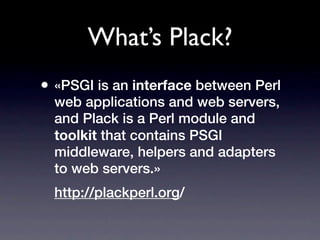 What’s Plack?
• «PSGI is an interface between Perl
  web applications and web servers,
  and Plack is a Perl module and
  toolkit that contains PSGI
  middleware, helpers and adapters
  to web servers.»
  http://plackperl.org/
 