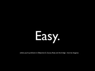 Easy.
(when you’re proﬁcient in Objective-C, Cocoa, Ruby and the bridge - here be dragons)
 