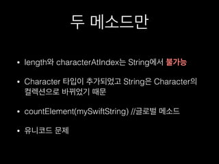 두 메소드만
• length와 characterAtIndex는 String에서 불가능
• Character 타입이 추가되었고 String은 Character의
컬렉션으로 바뀌었기 때문
• countElement(mySwiftString) //글로벌 메소드
• 유니코드 문제
 