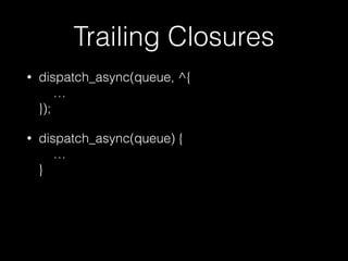 Trailing Closures
• dispatch_async(queue, ^{ 
… 
});
• dispatch_async(queue) { 
… 
} 
 