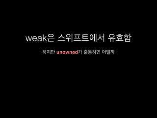 weak은 스위프트에서 유효함
하지만 unowned가 출동하면 어떨까
 