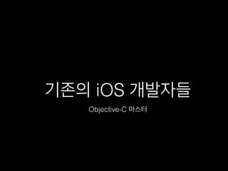 기존의 iOS 개발자들
Objective-C 마스터
 