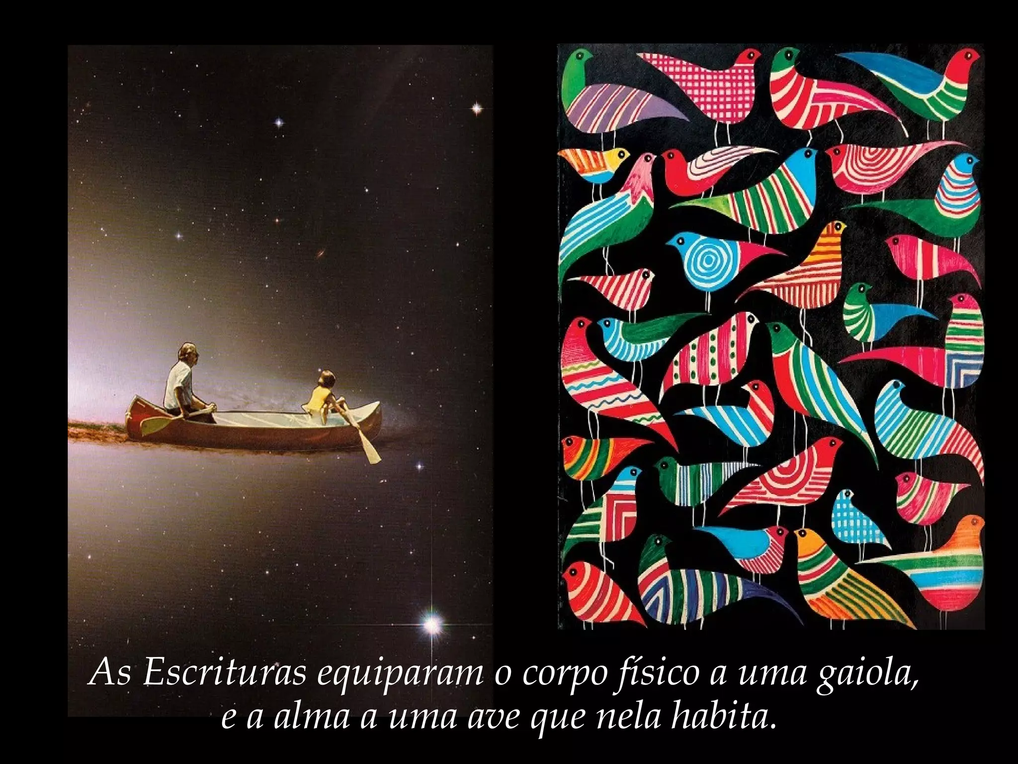 As Escrituras equiparam o corpo físico a uma gaiola,
e a alma a uma ave que nela habita.
 