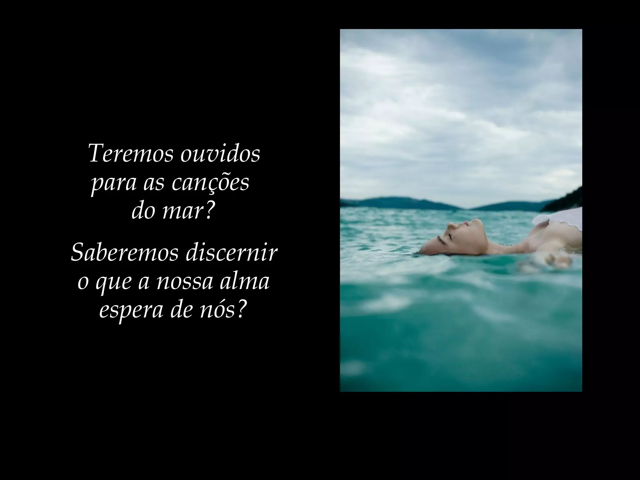 Teremos ouvidos
para as canções
do mar?
Saberemos discernir
o que a nossa alma
espera de nós?
 