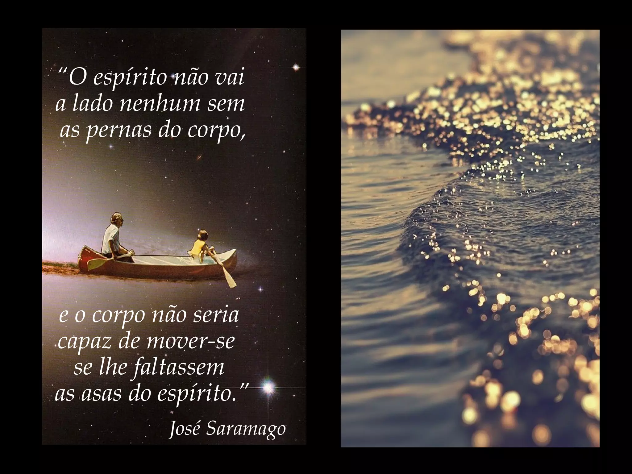 “O espírito não vai
a lado nenhum sem
as pernas do corpo,
e o corpo não seria
capaz de mover-se
se lhe faltassem
as asas do espírito.”
José Saramago
 
