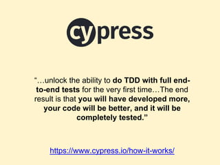 “…unlock the ability to do TDD with full end-
to-end tests for the very first time…The end
result is that you will have developed more,
your code will be better, and it will be
completely tested.”
https://www.cypress.io/how-it-works/
 