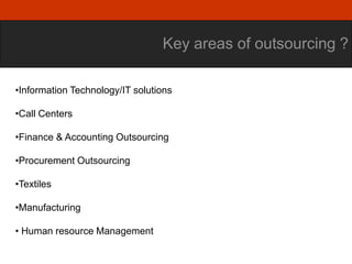 Key areas of outsourcing ?

•Information Technology/IT solutions

•Call Centers

•Finance & Accounting Outsourcing

•Procurement Outsourcing

•Textiles

•Manufacturing

• Human resource Management
 