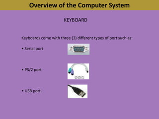 Overview of the Computer SystemKEYBOARDKeyboards come with three (3) different types of port such as:• Serial port• PS/2 port• USB port.