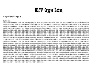 CSAW Crypto Redux
Crypto challenge # 3
Cipher text:
010011000110000101110011011101000010000001110111011001010110010101101011011100110010000001101101011001010110
010101110100011010010110111001100111001000000111011101100001011100110010000001100001001000000110011101110010
011001010110000101110100001000000111001101110101011000110110001101100101011100110111001100101110001000000101
011101100101001000000111001101100101011001010110110100100000011101000110111100100000011000100110010100100000
011001110110010101101110011001010111001001100001011101000110100101101110011001110010000001100001001000000110
110001101111011101000010000001101111011001100010000001100010011101010111101001111010001000000110000101100010
011011110111010101110100001000000111010001101000011001010010000001101101011011110111011001100101011011010110
010101101110011101000010111000100000010101000110100001100101001000000110101101100101011110010010000001100110
011011110111001000100000011011100110010101111000011101000010000001110111011001010110010101101011011100110010
000001101101011001010110010101110100011010010110111001100111001000000110100101110011001000000111001001100101
011100110110100101110011011101000110000101101110011000110110010100101110001000000100100101100110001000000111
010001101000011001010111001001100101001000000110100101110011001000000110000101101110011110010110111101101110
011001010010000001100101011011000111001101100101001000000111100101101111011101010010000001101011011011100110
111101110111001000000110111101100110001000000111010001101000011000010111010000100000011011010110000101111001
001000000110001001100101001000000110100101101110011101000110010101110010011001010111001101110100011001010110
010000100000011010010110111000100000011010100110111101101001011011100110100101101110011001110010000001100010
011100100110100101101110011001110010000001110100011010000110010101101101001000000111010001101111001000000111
010001101000011001010010000001101101011001010110010101110100011010010110111001100111001000000111010001101000
011010010111001100100000011101110110010101100101011010110010111000100000010010010111010000100000011101110110
100101101100011011000010000001100010011001010010000001101000011001010110110001100100001000000111001101100001
011011010110010100100000011101000110100101101101011001010010110000100000011100110110000101101101011001010010
0000011100000110110001100001011000110110010100101110
 