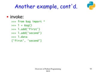 Another example, cont'd.
 invoke:
>>> from bag import *
>>> l = Bag()
>>> l.add('first')
>>> l.add('second')
>>> l.data
['first', 'second']
95Overview of Python Programming
2019
 