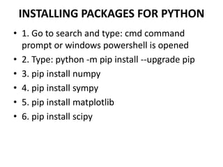INSTALLING PACKAGES FOR PYTHON
• 1. Go to search and type: cmd command
prompt or windows powershell is opened
• 2. Type: python -m pip install --upgrade pip
• 3. pip install numpy
• 4. pip install sympy
• 5. pip install matplotlib
• 6. pip install scipy
 