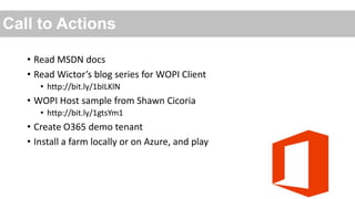 Call to Actions
• Read MSDN docs
• Read Wictor’s blog series for WOPI Client
• http://bit.ly/1bILKlN

• WOPI Host sample from Shawn Cicoria
• http://bit.ly/1gtsYm1

• Create O365 demo tenant
• Install a farm locally or on Azure, and play

 