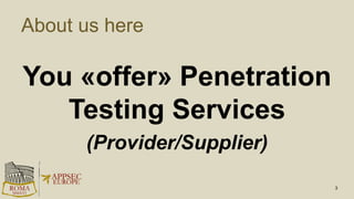 About us here
You «offer» Penetration
Testing Services
(Provider/Supplier)
3
 